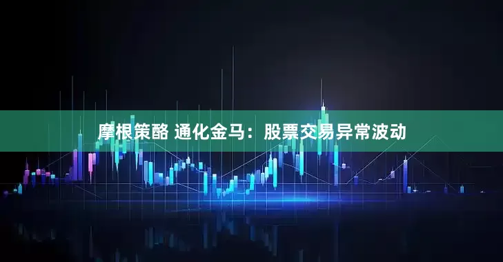 摩根策酪 通化金马：股票交易异常波动