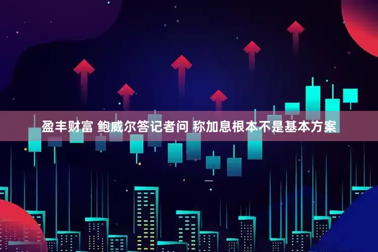 盈丰财富 鲍威尔答记者问 称加息根本不是基本方案