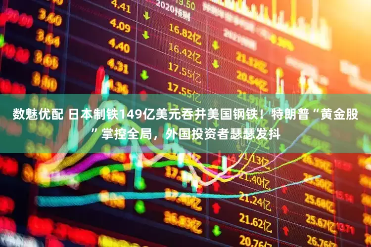 数魅优配 日本制铁149亿美元吞并美国钢铁！特朗普“黄金股”掌控全局，外国投资者瑟瑟发抖