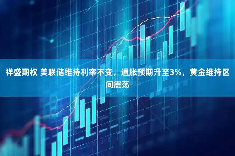 祥盛期权 美联储维持利率不变，通胀预期升至3%，黄金维持区间震荡