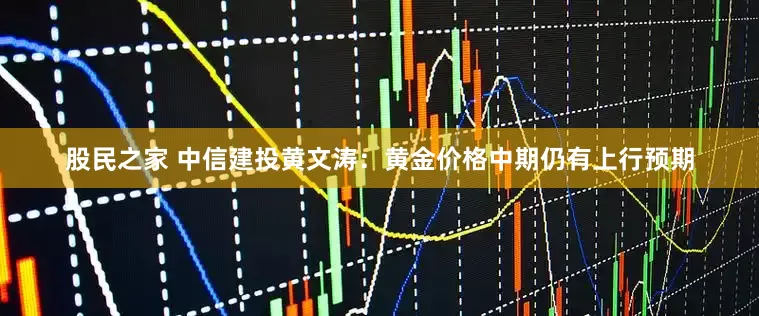 股民之家 中信建投黄文涛：黄金价格中期仍有上行预期