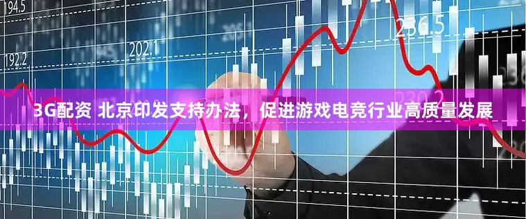 3G配资 北京印发支持办法，促进游戏电竞行业高质量发展