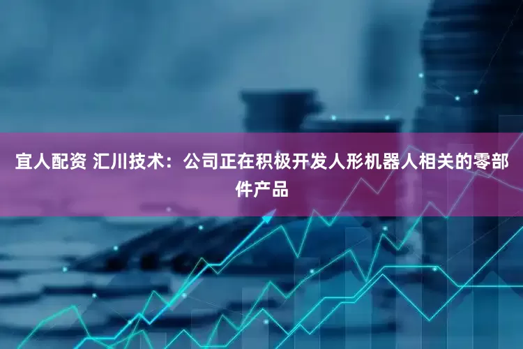 宜人配资 汇川技术：公司正在积极开发人形机器人相关的零部件产品