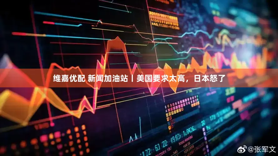 维嘉优配 新闻加油站丨美国要求太高，日本怒了