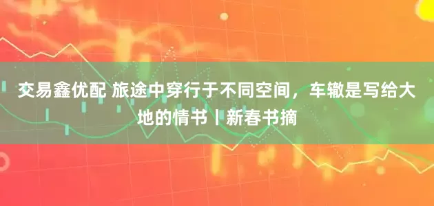交易鑫优配 旅途中穿行于不同空间，车辙是写给大地的情书丨新春书摘