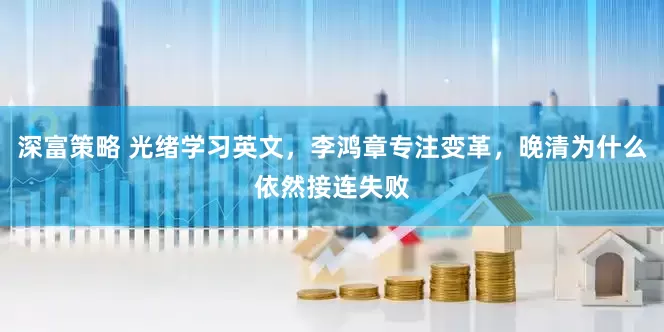 深富策略 光绪学习英文，李鸿章专注变革，晚清为什么依然接连失败