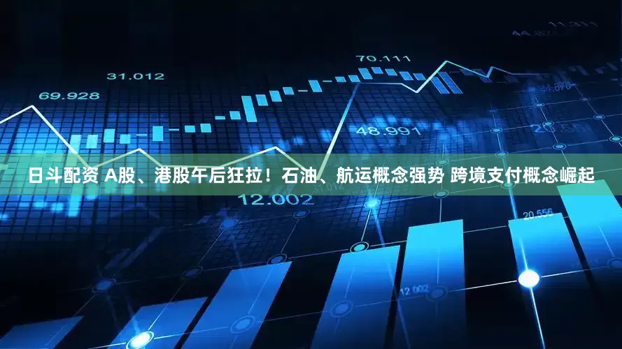 日斗配资 A股、港股午后狂拉！石油、航运概念强势 跨境支付概念崛起