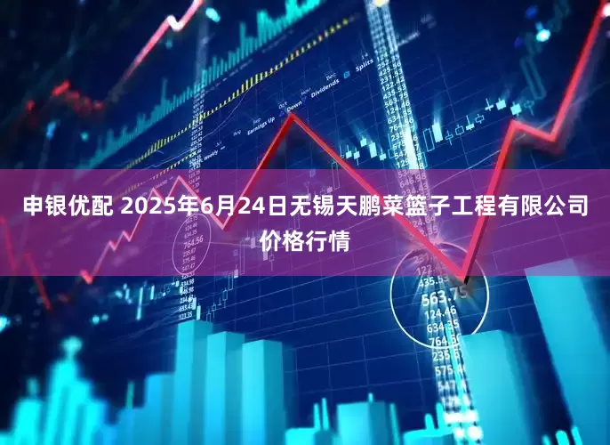 申银优配 2025年6月24日无锡天鹏菜篮子工程有限公司价格行情
