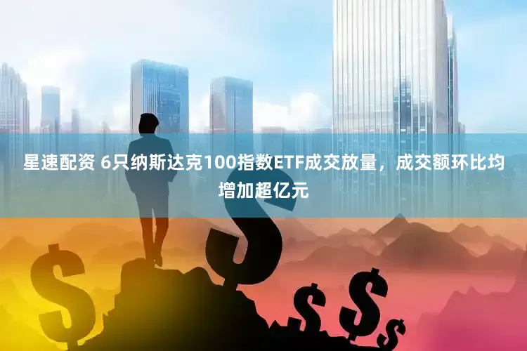 星速配资 6只纳斯达克100指数ETF成交放量，成交额环比均增加超亿元