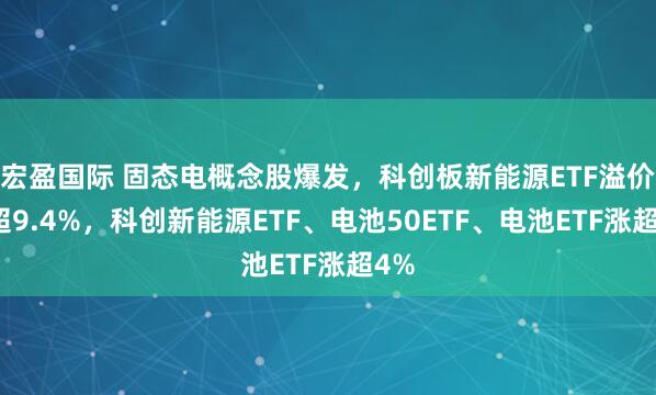 宏盈国际 固态电概念股爆发，科创板新能源ETF溢价涨超9.4%，科创新能源ETF、电池50ETF、电池ETF涨超4%