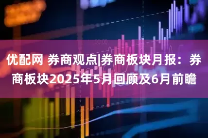 优配网 券商观点|券商板块月报：券商板块2025年5月回顾及6月前瞻