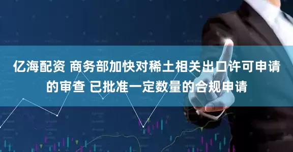亿海配资 商务部加快对稀土相关出口许可申请的审查 已批准一定数量的合规申请