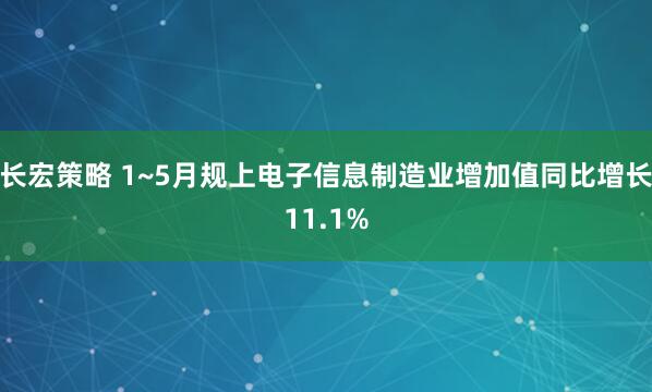 长宏策略 1~5月规上电子信息制造业增加值同比增长11.1%