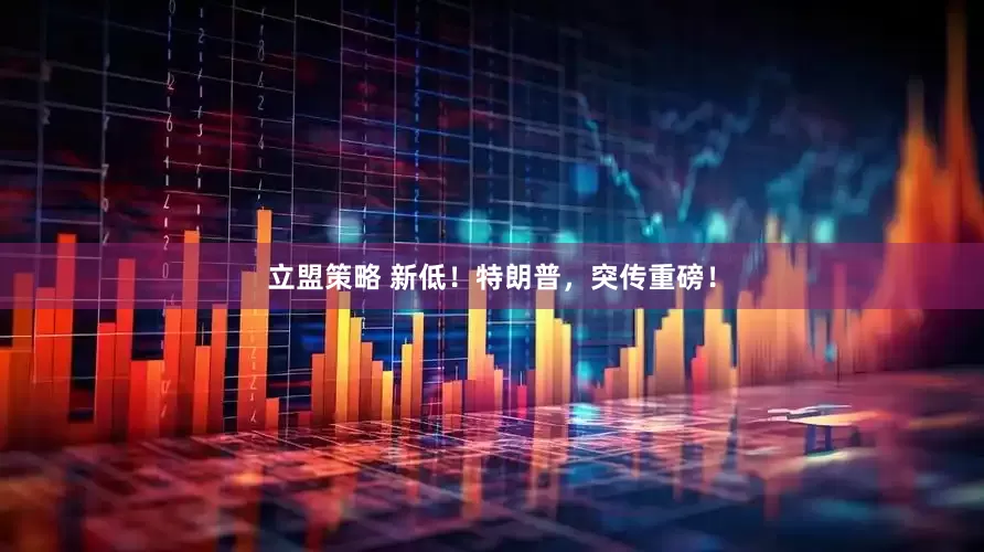立盟策略 新低！特朗普，突传重磅！