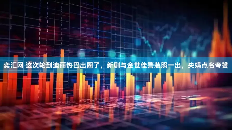 奕汇网 这次轮到迪丽热巴出圈了，新剧与金世佳警装照一出，央妈点名夸赞