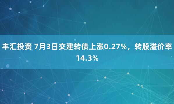 丰汇投资 7月3日交建转债上涨0.27%，转股溢价率14.3%