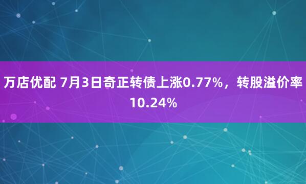 万店优配 7月3日奇正转债上涨0.77%，转股溢价率10.24%