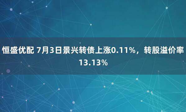 恒盛优配 7月3日景兴转债上涨0.11%，转股溢价率13.13%
