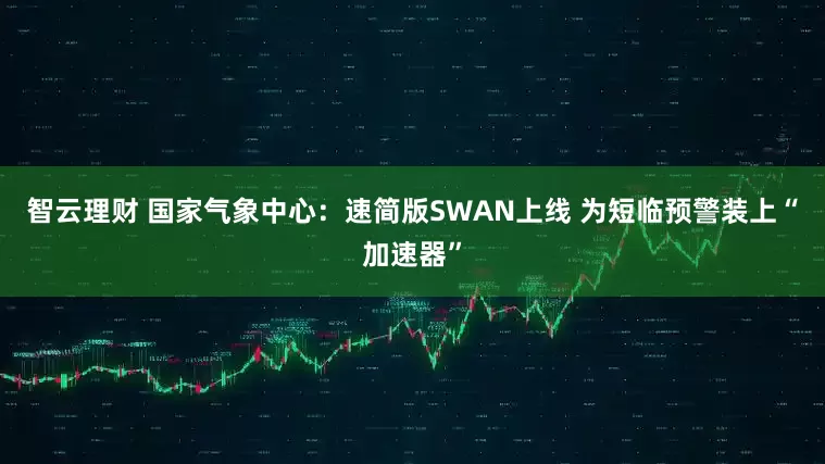 智云理财 国家气象中心：速简版SWAN上线 为短临预警装上“加速器”