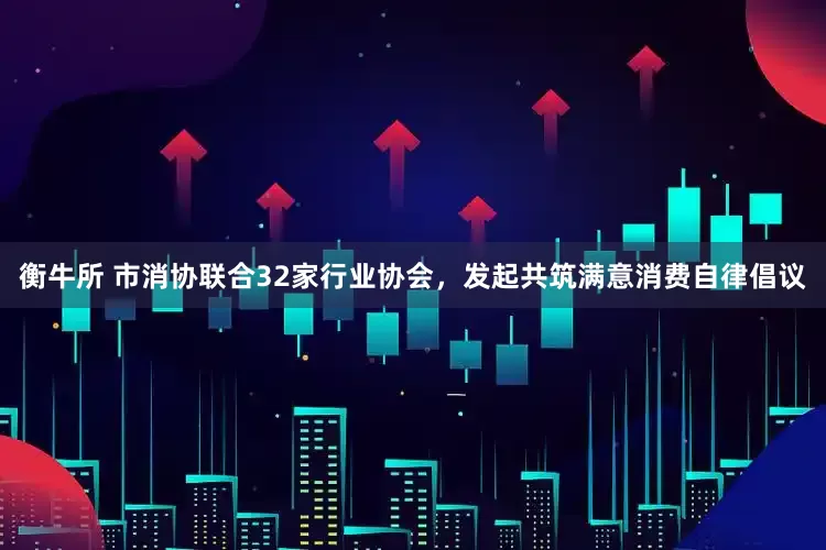 衡牛所 市消协联合32家行业协会，发起共筑满意消费自律倡议