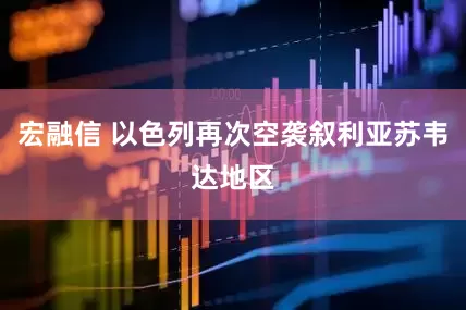 宏融信 以色列再次空袭叙利亚苏韦达地区