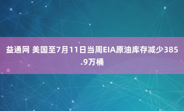 益通网 美国至7月11日当周EIA原油库存减少385.9万桶