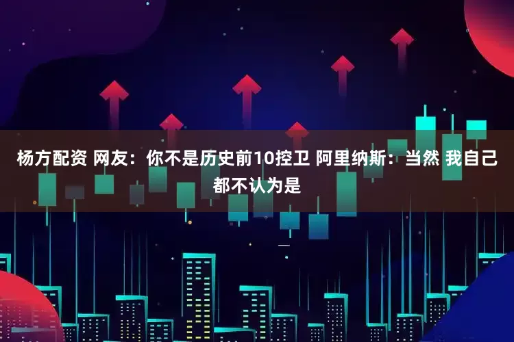 杨方配资 网友：你不是历史前10控卫 阿里纳斯：当然 我自己都不认为是
