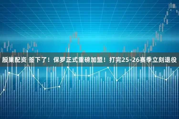 股巢配资 签下了！保罗正式重磅加盟！打完25-26赛季立刻退役