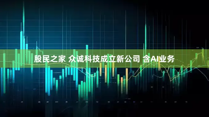 股民之家 众诚科技成立新公司 含AI业务