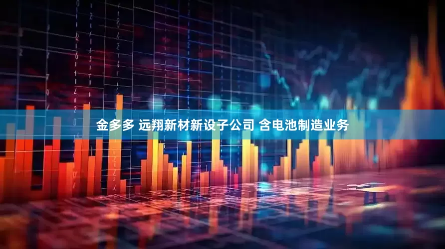金多多 远翔新材新设子公司 含电池制造业务