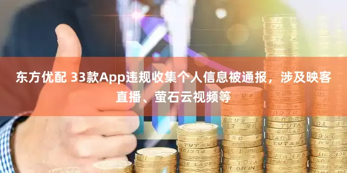 东方优配 33款App违规收集个人信息被通报，涉及映客直播、萤石云视频等