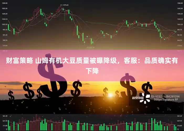 财富策略 山姆有机大豆质量被曝降级，客服：品质确实有下降