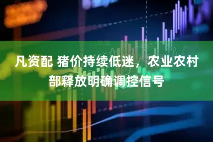 凡资配 猪价持续低迷，农业农村部释放明确调控信号