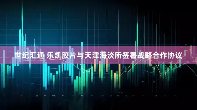 世纪汇通 乐凯胶片与天津海淡所签署战略合作协议