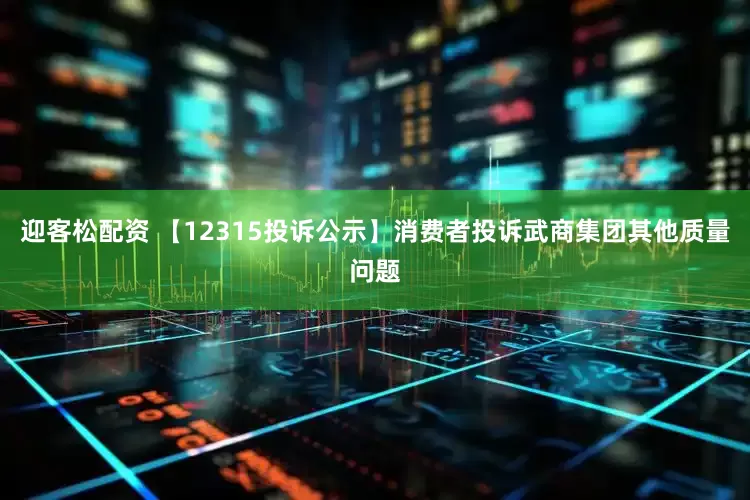迎客松配资 【12315投诉公示】消费者投诉武商集团其他质量问题