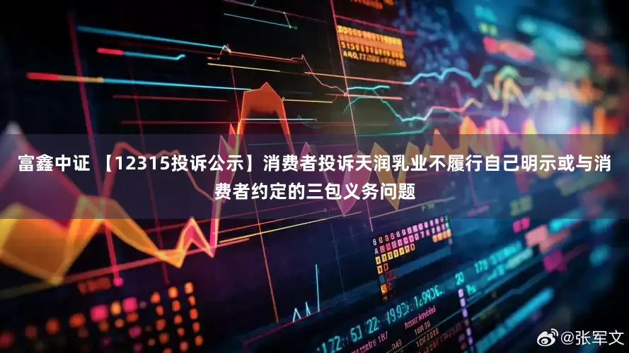 富鑫中证 【12315投诉公示】消费者投诉天润乳业不履行自己明示或与消费者约定的三包义务问题