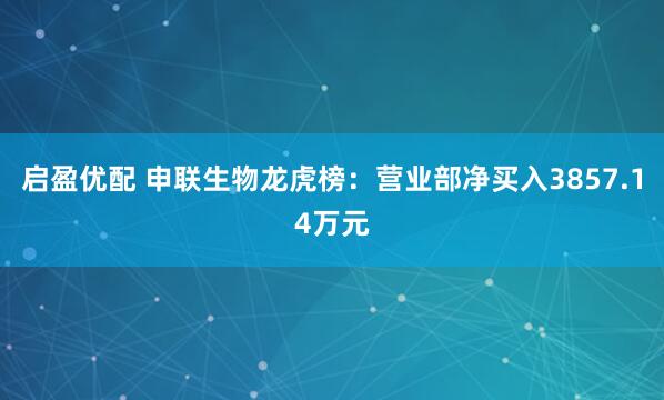 启盈优配 申联生物龙虎榜：营业部净买入3857.14万元