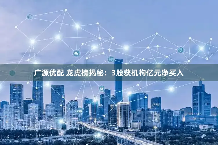 广源优配 龙虎榜揭秘：3股获机构亿元净买入