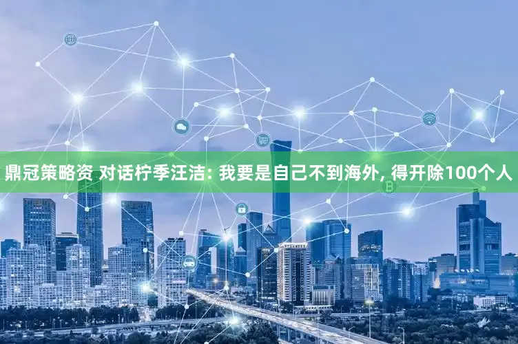 鼎冠策略资 对话柠季汪洁: 我要是自己不到海外, 得开除100个人