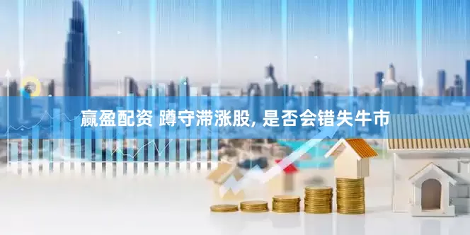 赢盈配资 蹲守滞涨股, 是否会错失牛市
