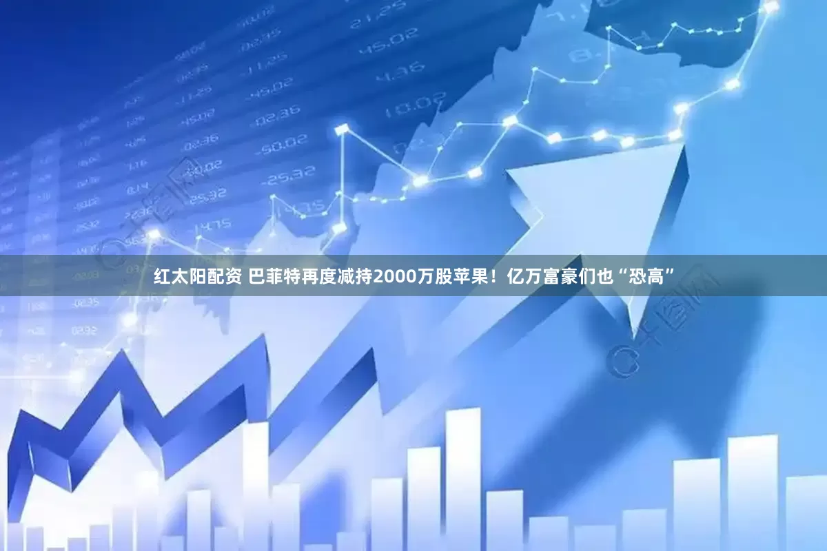 红太阳配资 巴菲特再度减持2000万股苹果！亿万富豪们也“恐高”