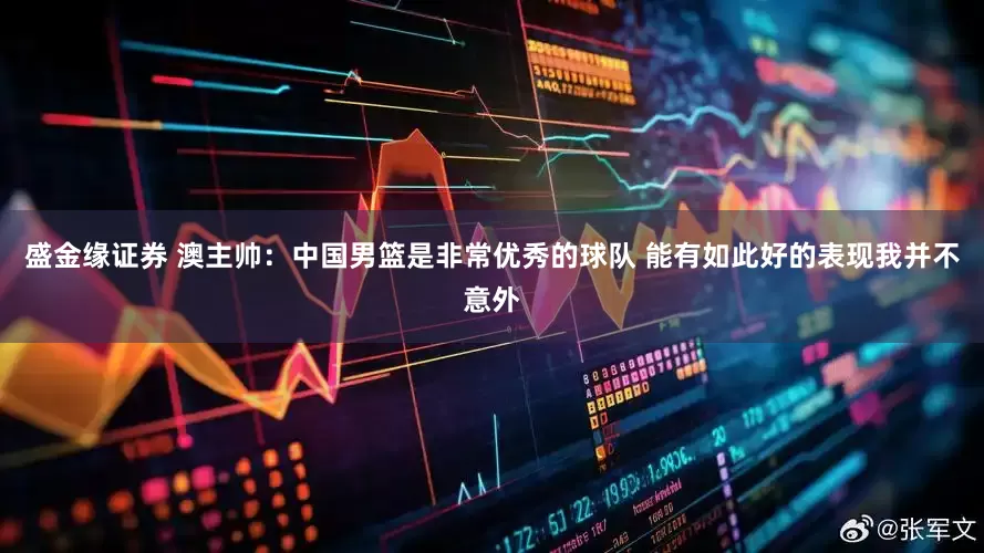 盛金缘证券 澳主帅：中国男篮是非常优秀的球队 能有如此好的表现我并不意外