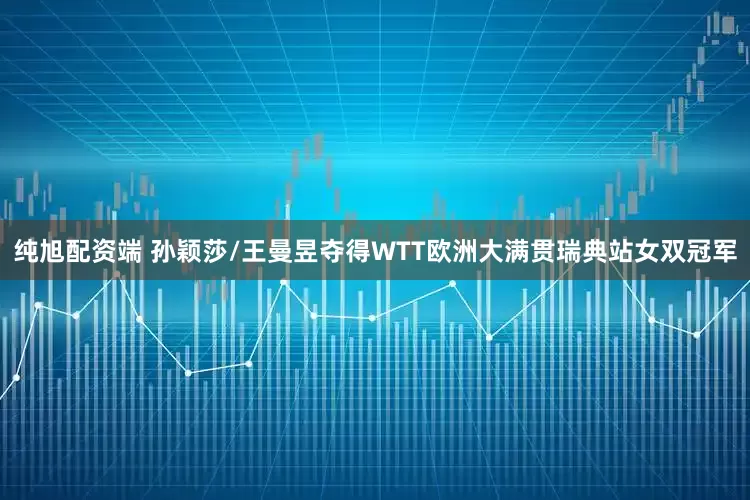 纯旭配资端 孙颖莎/王曼昱夺得WTT欧洲大满贯瑞典站女双冠军