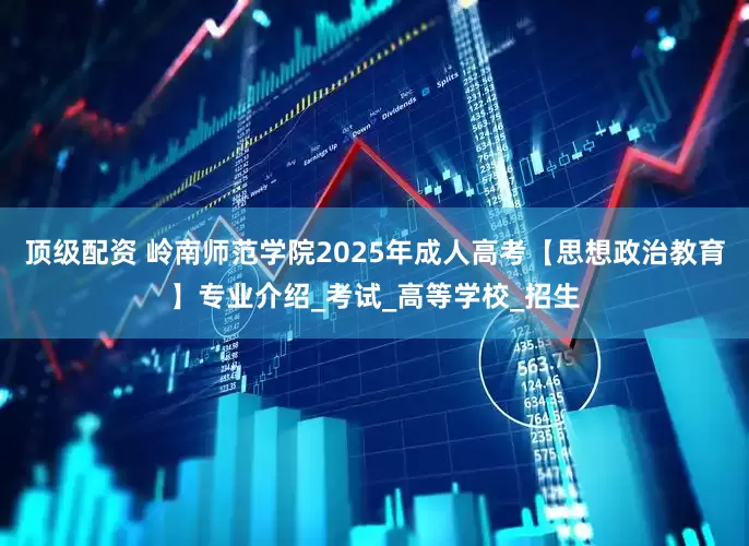 顶级配资 岭南师范学院2025年成人高考【思想政治教育】专业介绍_考试_高等学校_招生