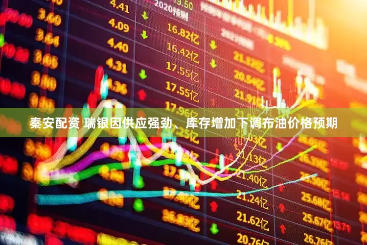 秦安配资 瑞银因供应强劲、库存增加下调布油价格预期