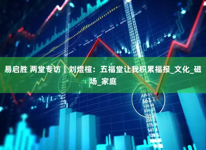 易启胜 两堂专访｜刘煜楦：五福堂让我积累福报_文化_磁场_家庭