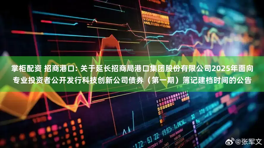 掌柜配资 招商港口: 关于延长招商局港口集团股份有限公司2025年面向专业投资者公开发行科技创新公司债券（第一期）簿记建档时间的公告