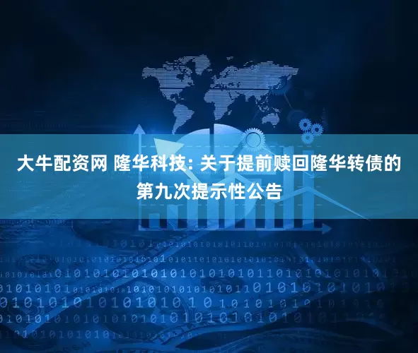 大牛配资网 隆华科技: 关于提前赎回隆华转债的第九次提示性公告