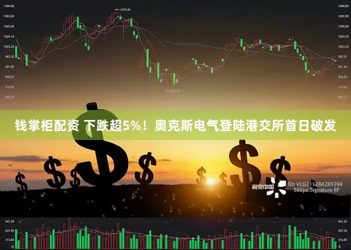 钱掌柜配资 下跌超5%！奥克斯电气登陆港交所首日破发
