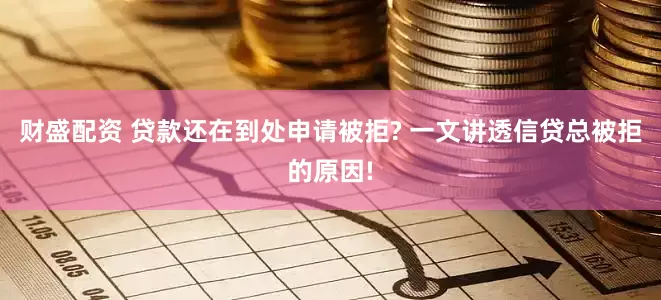 财盛配资 贷款还在到处申请被拒? 一文讲透信贷总被拒的原因!